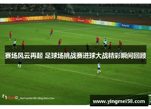 赛场风云再起 足球场挑战赛进球大战精彩瞬间回顾