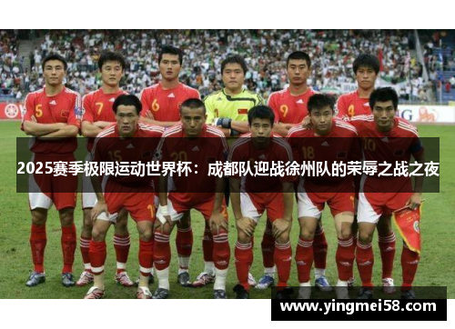 2025赛季极限运动世界杯：成都队迎战徐州队的荣辱之战之夜