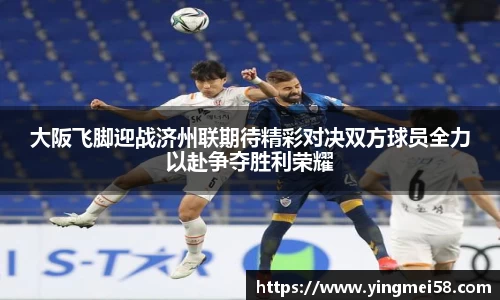 大阪飞脚迎战济州联期待精彩对决双方球员全力以赴争夺胜利荣耀