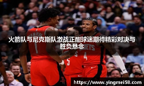 火箭队与尼克斯队激战正酣球迷期待精彩对决与胜负悬念