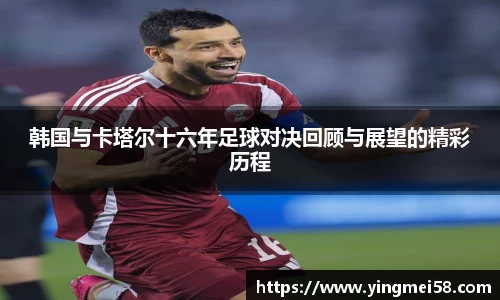 韩国与卡塔尔十六年足球对决回顾与展望的精彩历程